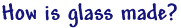 How is glass made?